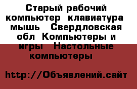 Старый рабочий компьютер, клавиатура, мышь - Свердловская обл. Компьютеры и игры » Настольные компьютеры   